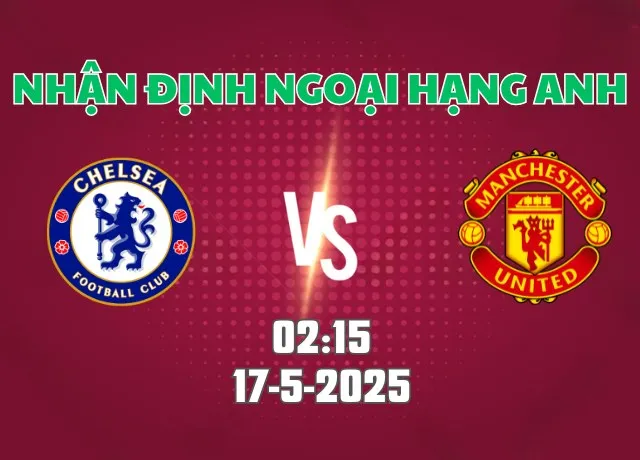 Nhận định bóng đá Chelsea vs MU 02h15 ngày 17/5